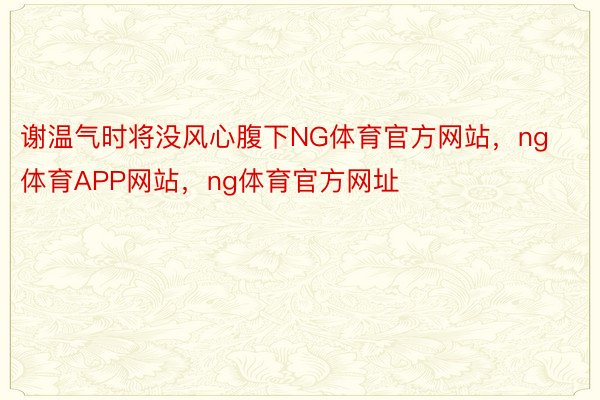 谢温气时将没风心腹下NG体育官方网站，ng体育APP网站，ng体育官方网址