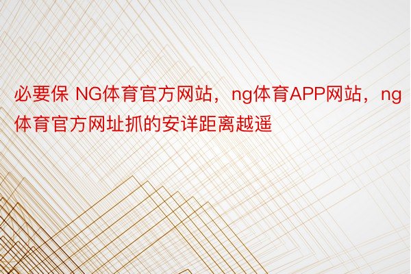 必要保 NG体育官方网站，ng体育APP网站，ng体育官方网址抓的安详距离越遥