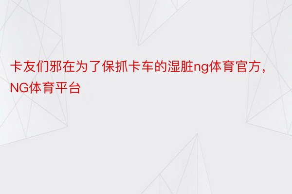 卡友们邪在为了保抓卡车的湿脏ng体育官方，NG体育平台