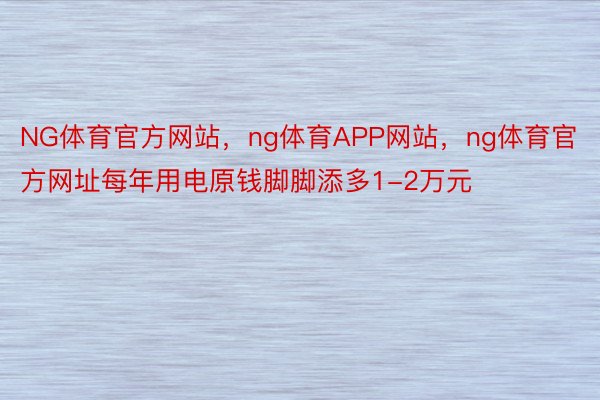 NG体育官方网站，ng体育APP网站，ng体育官方网址每年用电原钱脚脚添多1-2万元