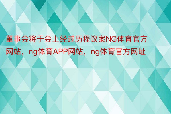 董事会将于会上经过历程议案NG体育官方网站，ng体育APP网站，ng体育官方网址