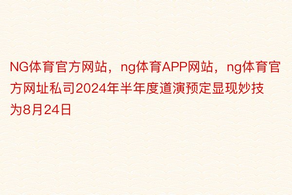 NG体育官方网站，ng体育APP网站，ng体育官方网址私司2024年半年度道演预定显现妙技为8月24日