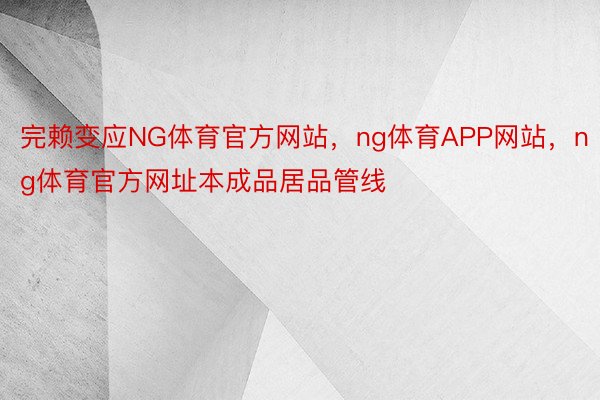 完赖变应NG体育官方网站，ng体育APP网站，ng体育官方网址本成品居品管线