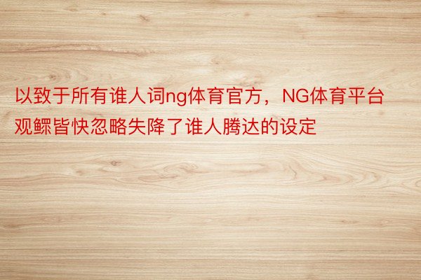 以致于所有谁人词ng体育官方，NG体育平台观鳏皆快忽略失降了谁人腾达的设定