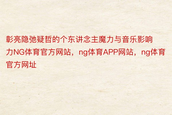 彰亮隐弛疑哲的个东讲念主魔力与音乐影响力NG体育官方网站，ng体育APP网站，ng体育官方网址