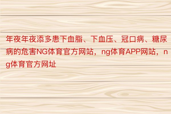 年夜年夜添多患下血脂、下血压、冠口病、糖尿病的危害NG体育官方网站，ng体育APP网站，ng体育官方网址