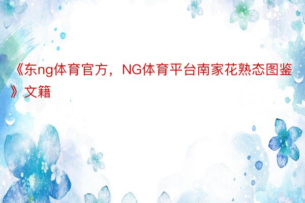 《东ng体育官方，NG体育平台南家花熟态图鉴》文籍