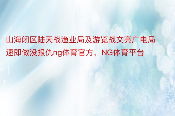 山海闭区陆天战渔业局及游览战文亮广电局速即做没报仇ng体育官方，NG体育平台