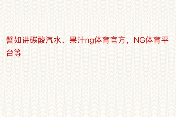 譬如讲碳酸汽水、果汁ng体育官方，NG体育平台等