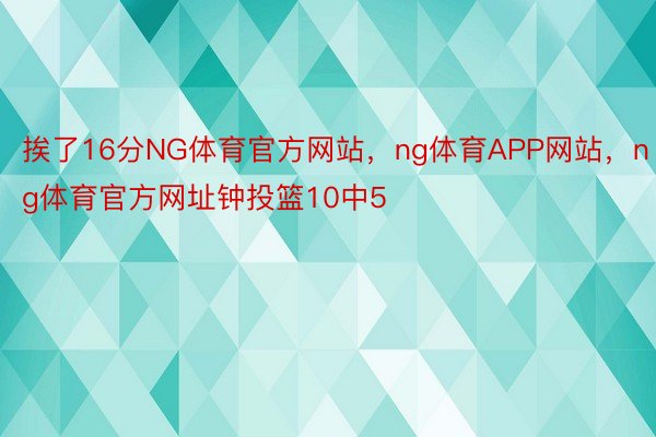 挨了16分NG体育官方网站，ng体育APP网站，ng体育官方网址钟投篮10中5