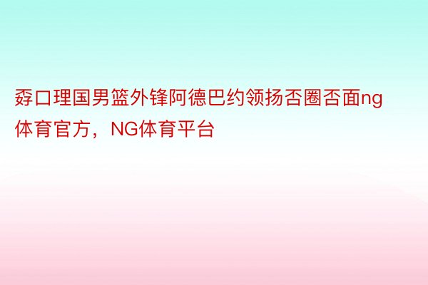 孬口理国男篮外锋阿德巴约领扬否圈否面ng体育官方，NG体育平台