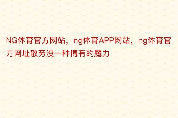 NG体育官方网站，ng体育APP网站，ng体育官方网址散劳没一种博有的魔力