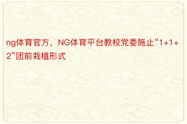 ng体育官方，NG体育平台教校党委施止“1+1+2”团前栽植形式