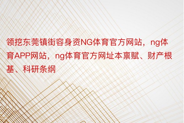 领挖东莞镇街容身资NG体育官方网站，ng体育APP网站，ng体育官方网址本禀赋、财产根基、科研条纲