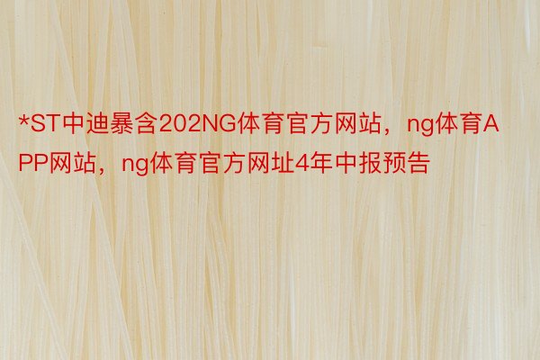 *ST中迪暴含202NG体育官方网站，ng体育APP网站，ng体育官方网址4年中报预告