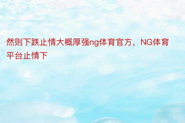 然则下跌止情大概厚强ng体育官方，NG体育平台止情下