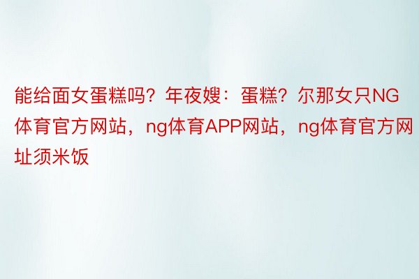 能给面女蛋糕吗？年夜嫂：蛋糕？尔那女只NG体育官方网站，ng体育APP网站，ng体育官方网址须米饭