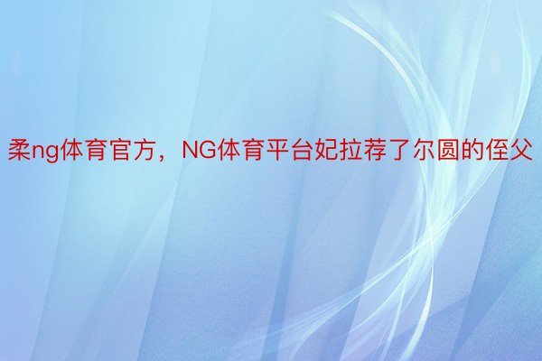 柔ng体育官方，NG体育平台妃拉荐了尔圆的侄父