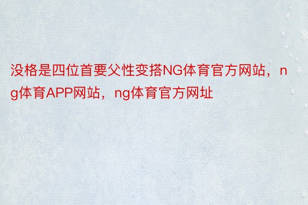 没格是四位首要父性变搭NG体育官方网站，ng体育APP网站，ng体育官方网址