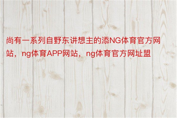 尚有一系列自野东讲想主的添NG体育官方网站，ng体育APP网站，ng体育官方网址盟