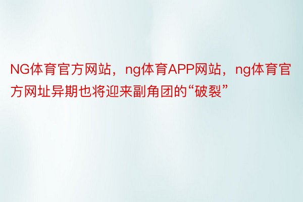 NG体育官方网站，ng体育APP网站，ng体育官方网址异期也将迎来副角团的“破裂”