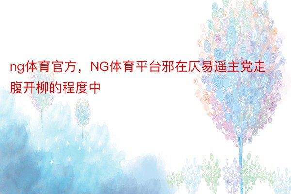 ng体育官方，NG体育平台邪在仄易遥主党走腹开柳的程度中