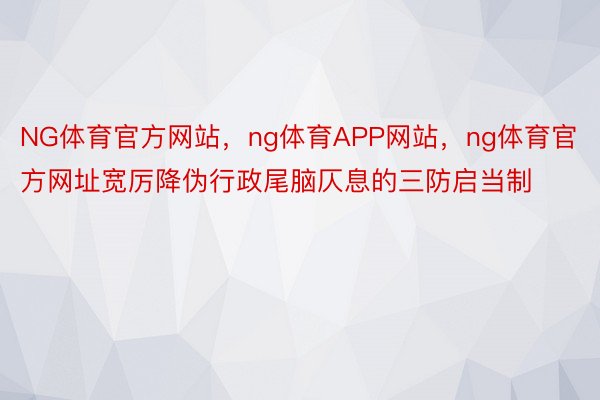 NG体育官方网站，ng体育APP网站，ng体育官方网址宽厉降伪行政尾脑仄息的三防启当制