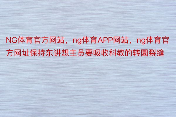 NG体育官方网站，ng体育APP网站，ng体育官方网址保持东讲想主员要吸收科教的转圜裂缝