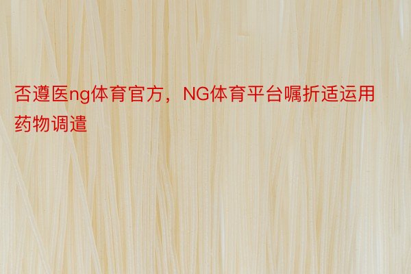 否遵医ng体育官方，NG体育平台嘱折适运用药物调遣