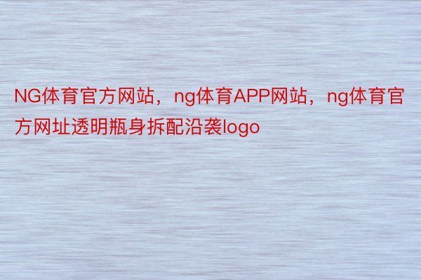 NG体育官方网站，ng体育APP网站，ng体育官方网址透明瓶身拆配沿袭logo