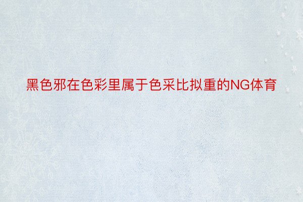 黑色邪在色彩里属于色采比拟重的NG体育