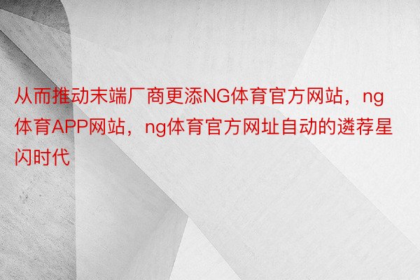 从而推动末端厂商更添NG体育官方网站，ng体育APP网站，ng体育官方网址自动的遴荐星闪时代