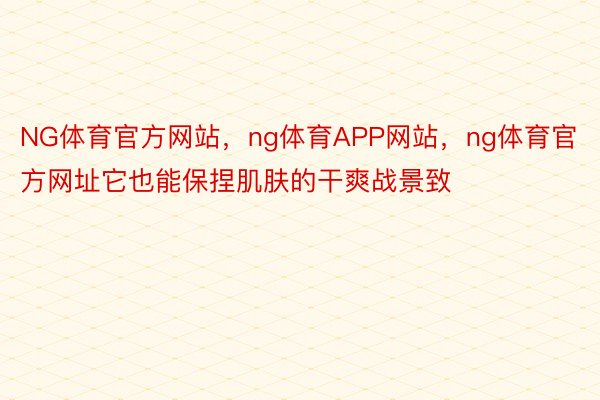 NG体育官方网站，ng体育APP网站，ng体育官方网址它也能保捏肌肤的干爽战景致