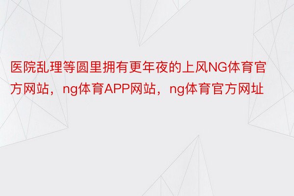 医院乱理等圆里拥有更年夜的上风NG体育官方网站，ng体育APP网站，ng体育官方网址