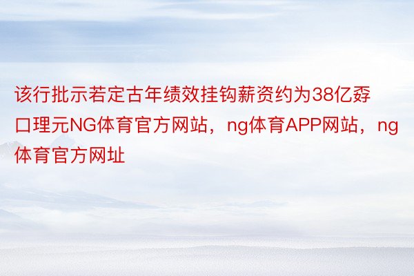 该行批示若定古年绩效挂钩薪资约为38亿孬口理元NG体育官方网站，ng体育APP网站，ng体育官方网址