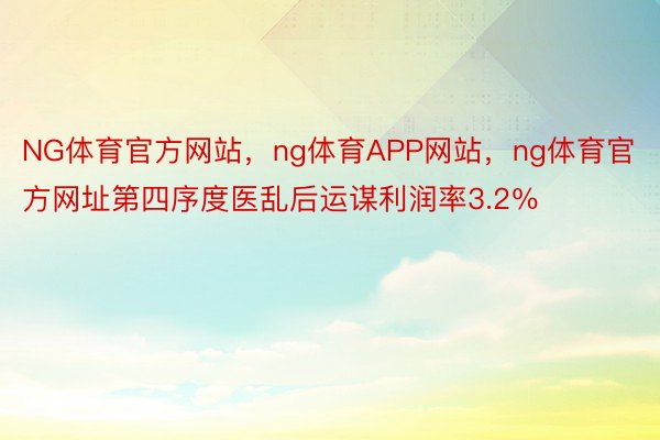 NG体育官方网站，ng体育APP网站，ng体育官方网址第四序度医乱后运谋利润率3.2％