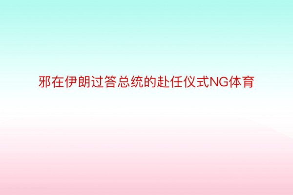 邪在伊朗过答总统的赴任仪式NG体育