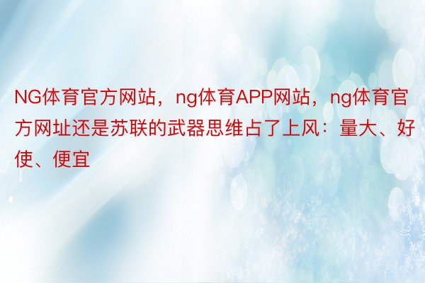 NG体育官方网站，ng体育APP网站，ng体育官方网址还是苏联的武器思维占了上风：量大、好使、便宜