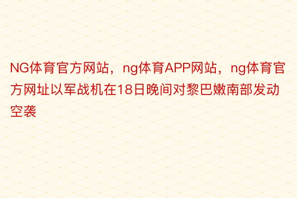 NG体育官方网站，ng体育APP网站，ng体育官方网址以军战机在18日晚间对黎巴嫩南部发动空袭