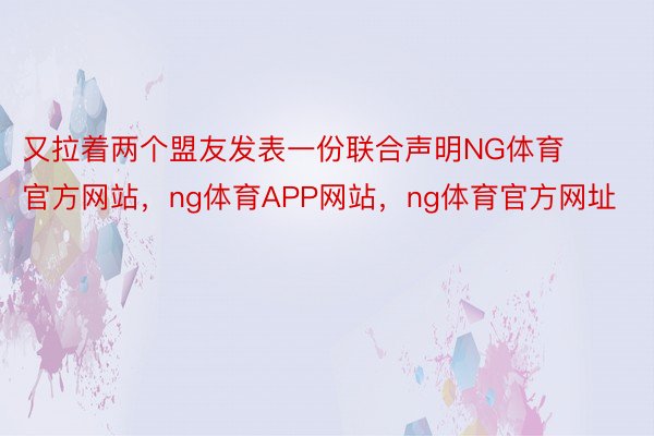 又拉着两个盟友发表一份联合声明NG体育官方网站，ng体育APP网站，ng体育官方网址