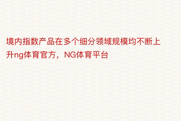 境内指数产品在多个细分领域规模均不断上升ng体育官方，NG体育平台