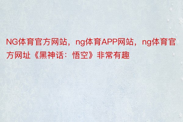 NG体育官方网站，ng体育APP网站，ng体育官方网址《黑神话：悟空》非常有趣