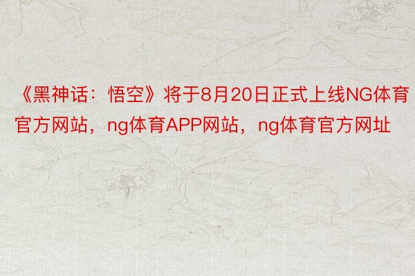 《黑神话：悟空》将于8月20日正式上线NG体育官方网站，ng体育APP网站，ng体育官方网址