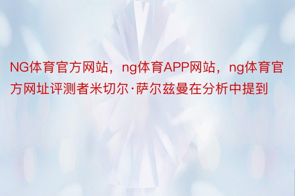 NG体育官方网站，ng体育APP网站，ng体育官方网址评测者米切尔·萨尔兹曼在分析中提到