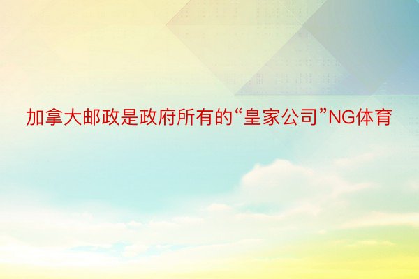 加拿大邮政是政府所有的“皇家公司”NG体育