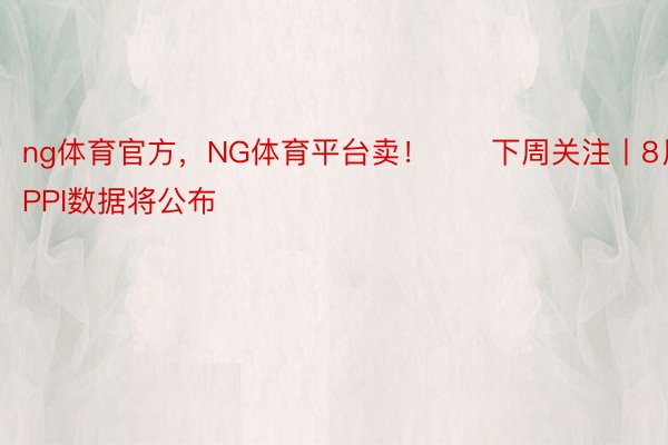 ng体育官方，NG体育平台卖！　　下周关注丨8月CPI、PPI数据将公布